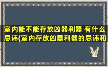 室内能不能存放凶器利器 有什么忌讳(室内存放凶器利器的忌讳和注意事项，你一定要知道！)